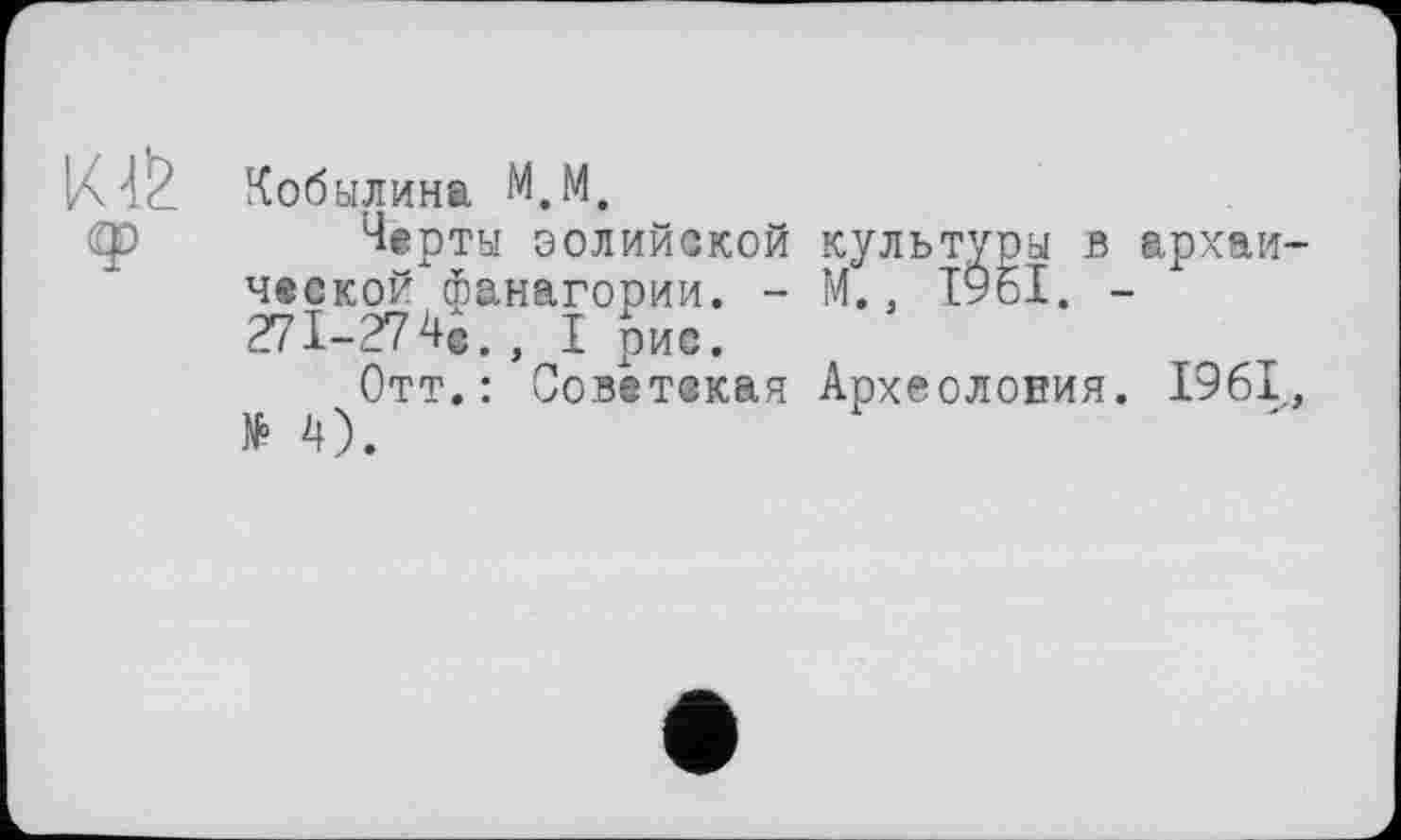 ﻿Кобылина М.М.
Черты эолийской культуры в архаической Фанагории. - М.. І96І. -271-27, I рис.
Отт.: Советская Археоловия. 1961, Н).